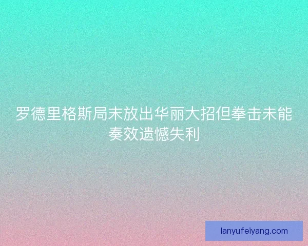 罗德里格斯局末放出华丽大招但拳击未能奏效遗憾失利