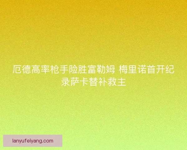 厄德高率枪手险胜富勒姆 梅里诺首开纪录萨卡替补救主