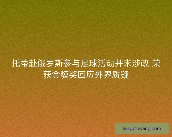 托蒂赴俄罗斯参与足球活动并未涉政 荣获金貘奖回应外界质疑