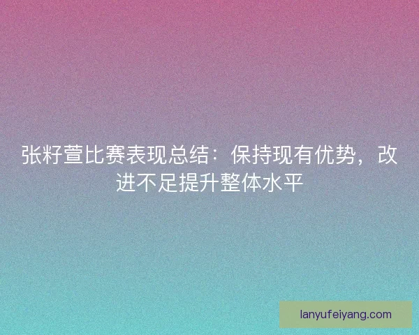 张籽萱比赛表现总结：保持现有优势，改进不足提升整体水平