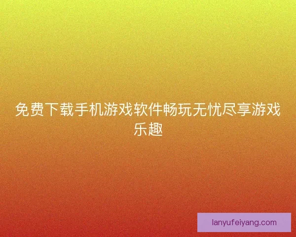 免费下载手机游戏软件畅玩无忧尽享游戏乐趣