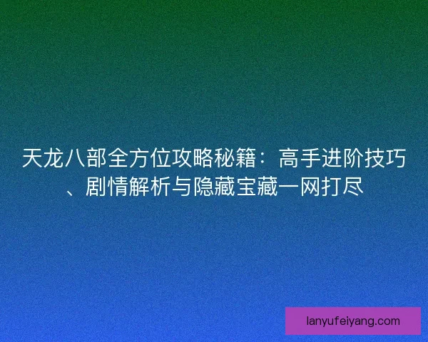 天龙八部全方位攻略秘籍：高手进阶技巧、剧情解析与隐藏宝藏一网打尽