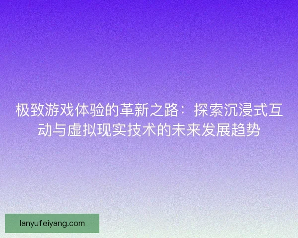 极致游戏体验的革新之路：探索沉浸式互动与虚拟现实技术的未来发展趋势