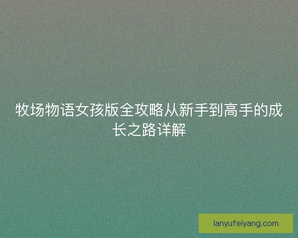 牧场物语女孩版全攻略从新手到高手的成长之路详解