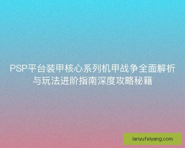 PSP平台装甲核心系列机甲战争全面解析与玩法进阶指南深度攻略秘籍