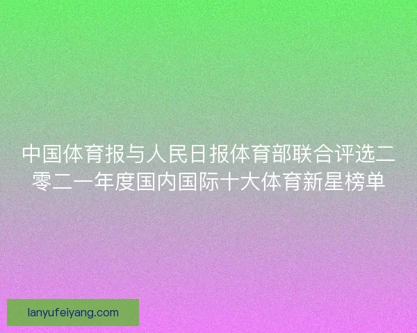 中国体育报与人民日报体育部联合评选二零二一年度国内国际十大体育新星榜单