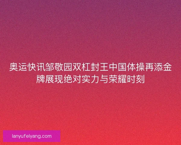 奥运快讯邹敬园双杠封王中国体操再添金牌展现绝对实力与荣耀时刻
