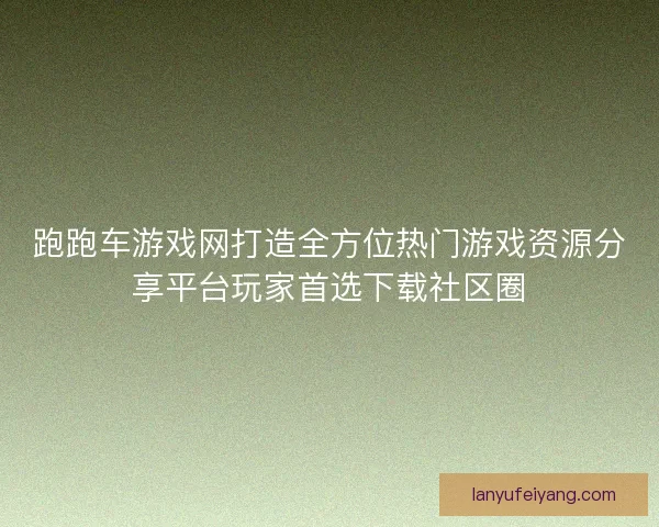 跑跑车游戏网打造全方位热门游戏资源分享平台玩家首选下载社区圈
