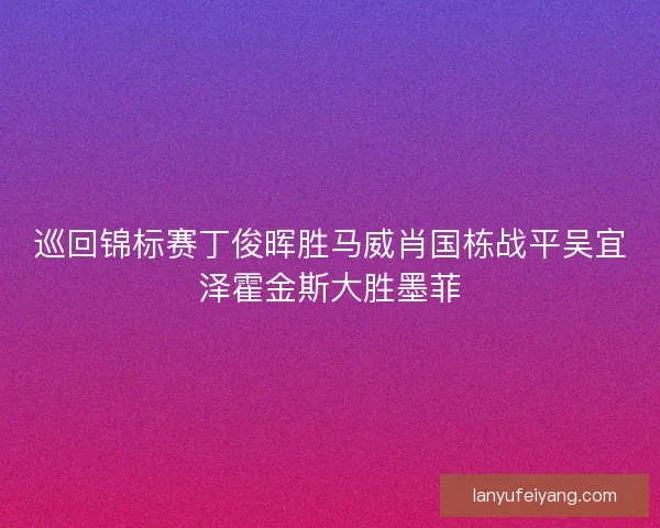 巡回锦标赛丁俊晖胜马威肖国栋战平吴宜泽霍金斯大胜墨菲