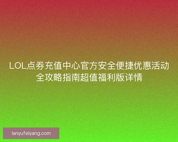 LOL点券充值中心官方安全便捷优惠活动全攻略指南超值福利版详情