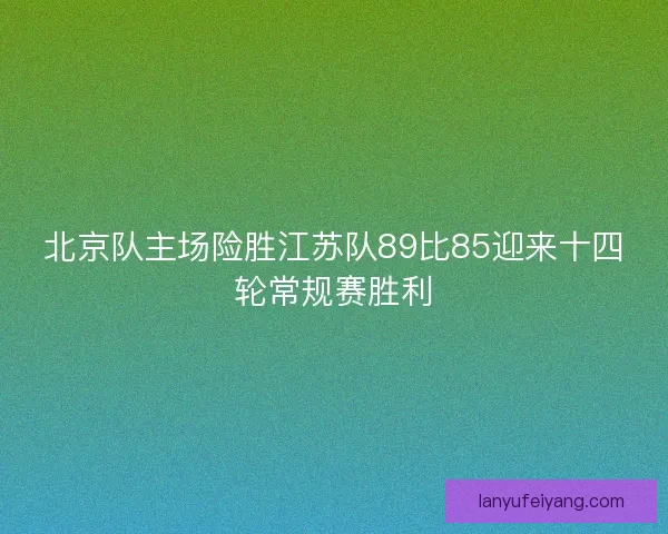 北京队主场险胜江苏队89比85迎来十四轮常规赛胜利