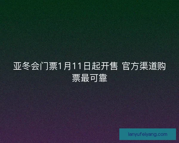 亚冬会门票1月11日起开售 官方渠道购票最可靠