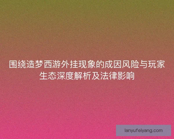 围绕造梦西游外挂现象的成因风险与玩家生态深度解析及法律影响
