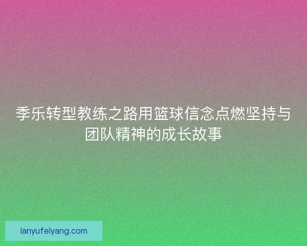 季乐转型教练之路用篮球信念点燃坚持与团队精神的成长故事