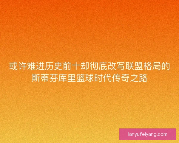 或许难进历史前十却彻底改写联盟格局的斯蒂芬库里篮球时代传奇之路