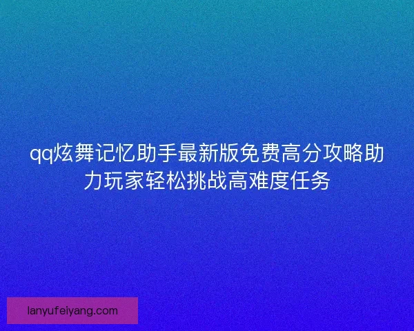 qq炫舞记忆助手最新版免费高分攻略助力玩家轻松挑战高难度任务