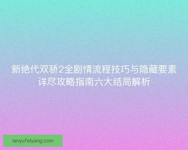 新绝代双骄2全剧情流程技巧与隐藏要素详尽攻略指南六大结局解析