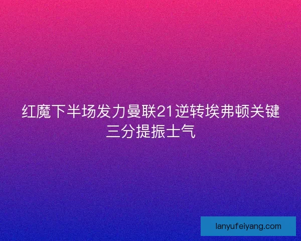红魔下半场发力曼联21逆转埃弗顿关键三分提振士气