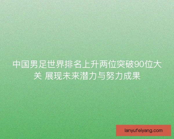 中国男足世界排名上升两位突破90位大关 展现未来潜力与努力成果