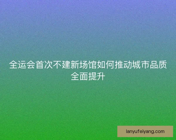 全运会首次不建新场馆如何推动城市品质全面提升