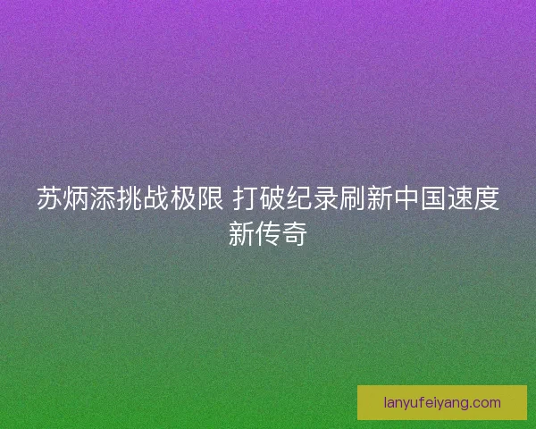 苏炳添挑战极限 打破纪录刷新中国速度新传奇