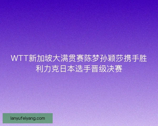 WTT新加坡大满贯赛陈梦孙颖莎携手胜利力克日本选手晋级决赛