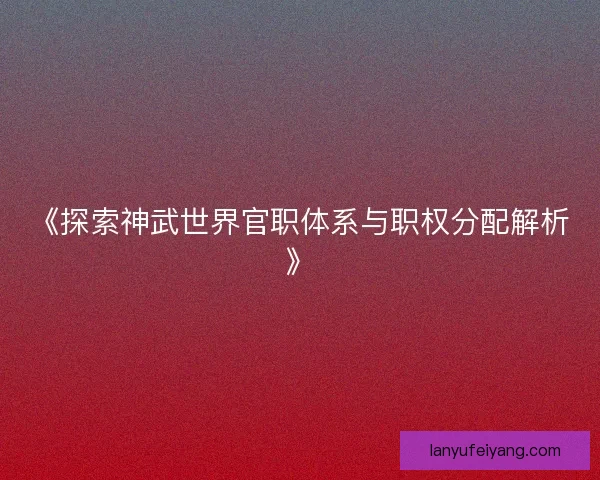 《探索神武世界官职体系与职权分配解析》